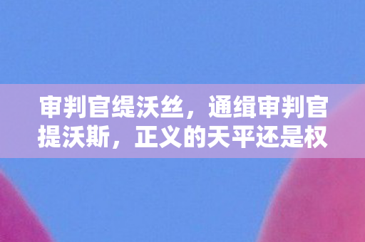 审判官缇沃丝，通缉审判官提沃斯，正义的天平还是权力的滥用？