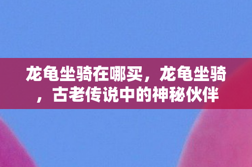 龙龟坐骑在哪买，龙龟坐骑，古老传说中的神秘伙伴