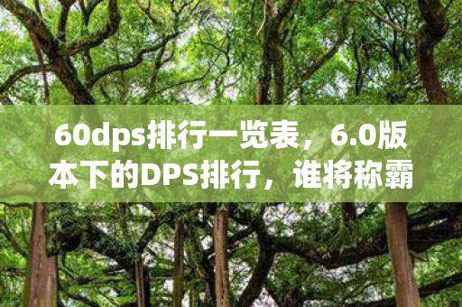 60dps排行一览表，6.0版本下的DPS排行，谁将称霸战场？