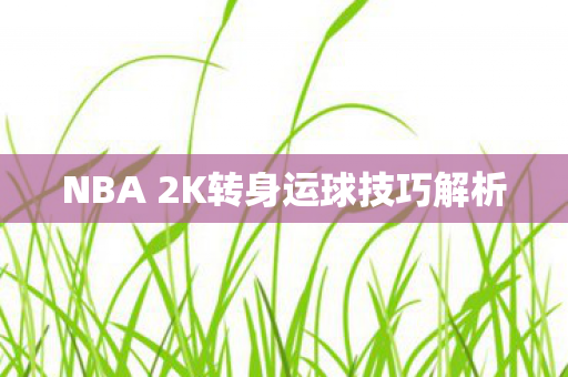 NBA 2K转身运球技巧解析