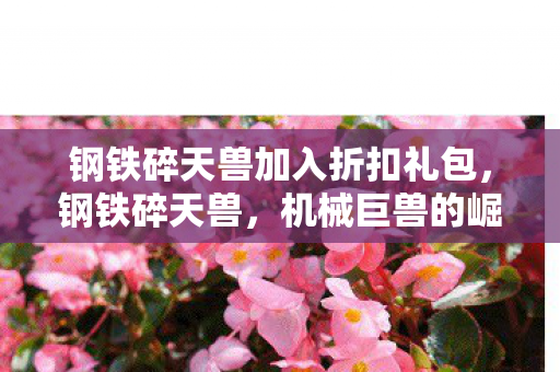 钢铁碎天兽加入折扣礼包，钢铁碎天兽，机械巨兽的崛起与挑战