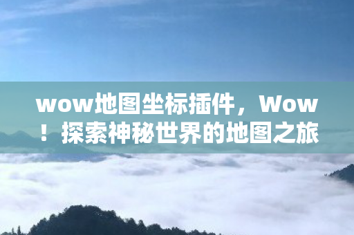 wow地图坐标插件，Wow！探索神秘世界的地图之旅