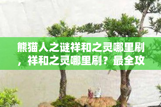 熊猫人之谜祥和之灵哪里刷，祥和之灵哪里刷？最全攻略带你轻松获取！