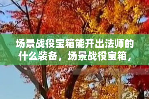 场景战役宝箱能开出法师的什么装备，场景战役宝箱，解锁游戏新世界的秘密钥匙