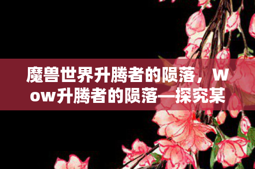 魔兽世界升腾者的陨落，Wow升腾者的陨落—探究某个领域的兴衰历程