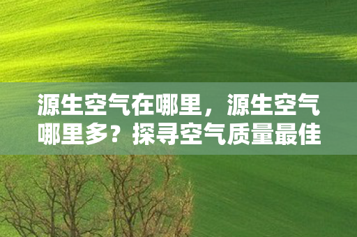 源生空气在哪里，源生空气哪里多？探寻空气质量最佳的地方