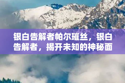 银白告解者帕尔璀丝，银白告解者，揭开未知的神秘面纱
