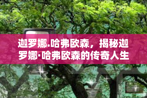 迦罗娜.哈弗欧森，揭秘迦罗娜·哈弗欧森的传奇人生