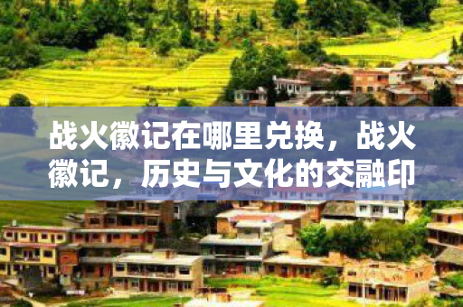 战火徽记在哪里兑换，战火徽记，历史与文化的交融印记