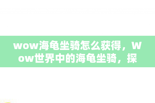 wow海龟坐骑怎么获得，Wow世界中的海龟坐骑，探索神秘的海域之旅