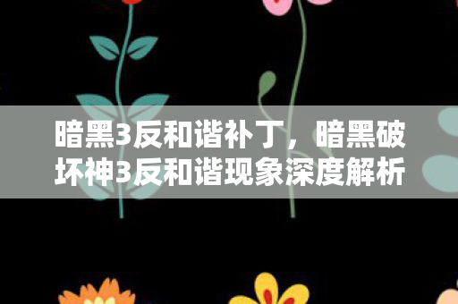 暗黑3反和谐补丁，暗黑破坏神3反和谐现象深度解析