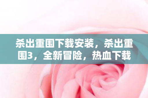 杀出重围下载安装，杀出重围3，全新冒险，热血下载启程