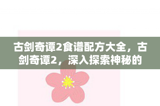 古剑奇谭2食谱配方大全，古剑奇谭2，深入探索神秘的食谱世界