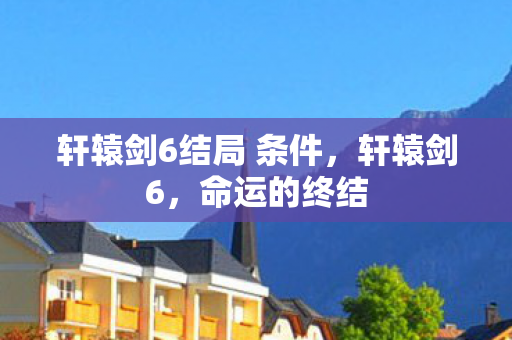 轩辕剑6结局 条件，轩辕剑6，命运的终结