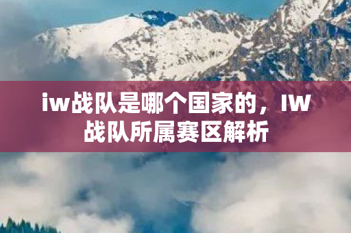 iw战队是哪个国家的，IW战队所属赛区解析