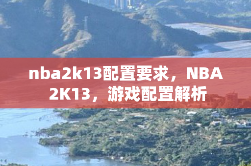 nba2k13配置要求，NBA 2K13，游戏配置解析