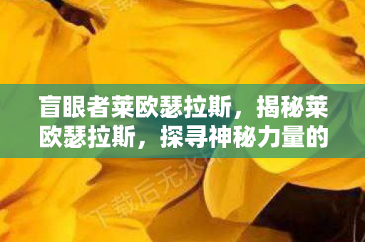 盲眼者莱欧瑟拉斯，揭秘莱欧瑟拉斯，探寻神秘力量的起源与影响