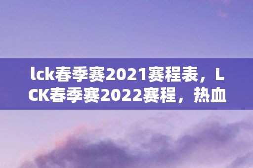 lck春季赛2021赛程表，LCK春季赛2022赛程，热血沸腾的电竞盛宴