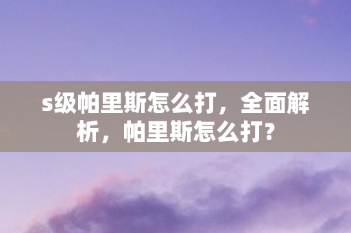 s级帕里斯怎么打，全面解析，帕里斯怎么打？