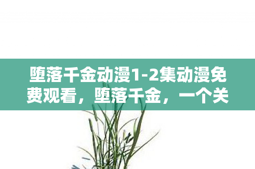 堕落千金动漫1-2集动漫免费观看，堕落千金，一个关于迷失、救赎与重新出发的故事
