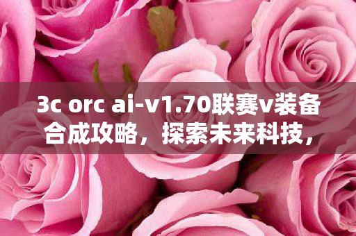 3c orc ai-v1.70联赛v装备合成攻略，探索未来科技，3C ORC AI的崛起与挑战