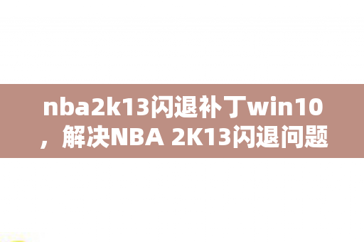 nba2k13闪退补丁win10，解决NBA 2K13闪退问题的补丁方案