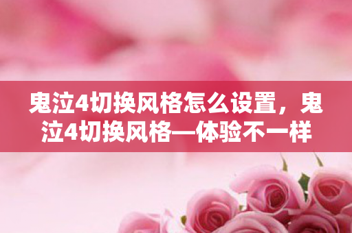 鬼泣4切换风格怎么设置，鬼泣4切换风格—体验不一样的战斗魅力
