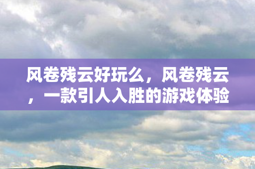 风卷残云好玩么，风卷残云，一款引人入胜的游戏体验