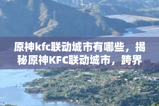 原神kfc联动城市有哪些，揭秘原神KFC联动城市，跨界合作背后的故事