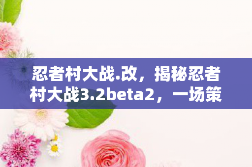 忍者村大战.改，揭秘忍者村大战3.2beta2，一场策略与荣耀的较量