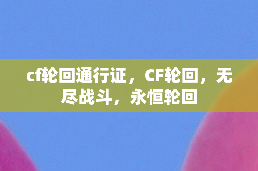 cf轮回通行证，CF轮回，无尽战斗，永恒轮回