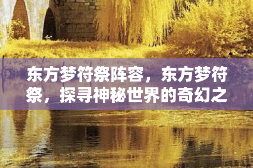 东方梦符祭阵容，东方梦符祭，探寻神秘世界的奇幻之旅