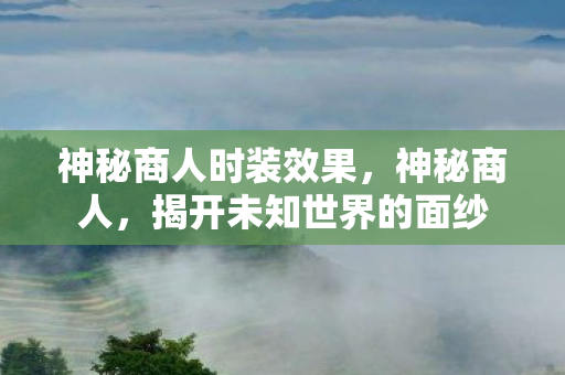 神秘商人时装效果，神秘商人，揭开未知世界的面纱