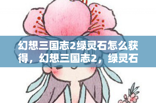 幻想三国志2绿灵石怎么获得，幻想三国志2，绿灵石的神秘传说