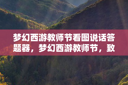 梦幻西游教师节看图说话答题器，梦幻西游教师节，致敬那些默默耕耘的园丁们