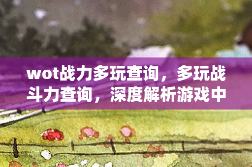 wot战力多玩查询，多玩战斗力查询，深度解析游戏中的战力评估系统