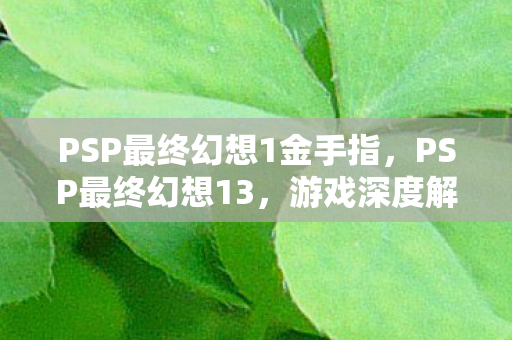 PSP最终幻想1金手指，PSP最终幻想13，游戏深度解析与体验分享