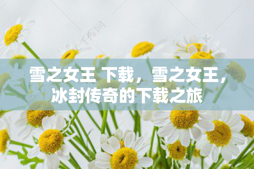 雪之女王 下载，雪之女王，冰封传奇的下载之旅