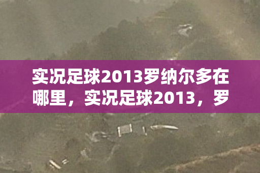 实况足球2013罗纳尔多在哪里，实况足球2013，罗纳尔多传奇再现