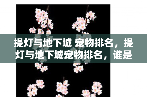 提灯与地下城 宠物排名，提灯与地下城宠物排名，谁是冒险者的最佳伙伴？
