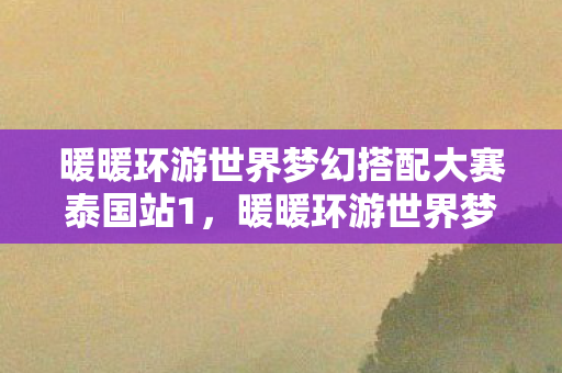 暖暖环游世界梦幻搭配大赛泰国站1，暖暖环游世界梦幻搭配大赛，时尚与创意的完美结合