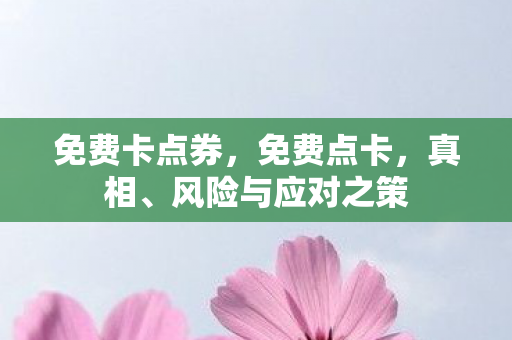 免费卡点券，免费点卡，真相、风险与应对之策