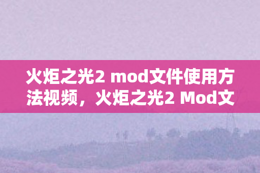 火炬之光2 mod文件使用方法视频，火炬之光2 Mod文件使用方法详解