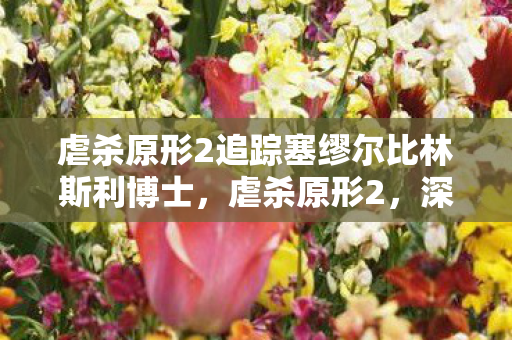 虐杀原形2追踪塞缪尔比林斯利博士，虐杀原形2，深入追踪与解析