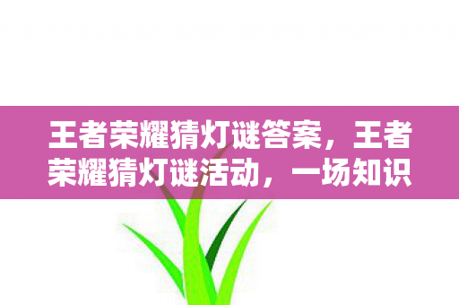 王者荣耀猜灯谜答案，王者荣耀猜灯谜活动，一场知识与智慧的较量