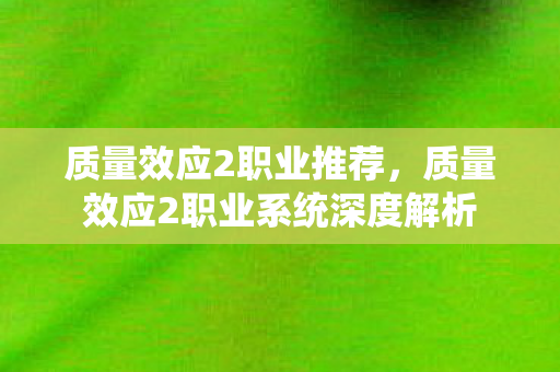 质量效应2职业推荐，质量效应2职业系统深度解析