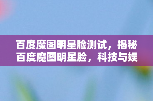 百度魔图明星脸测试，揭秘百度魔图明星脸，科技与娱乐的完美结合