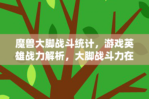 魔兽大脚战斗统计，游戏英雄战力解析，大脚战斗力在线查询