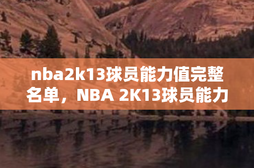 nba2k13球员能力值完整名单，NBA 2K13球员能力值解析