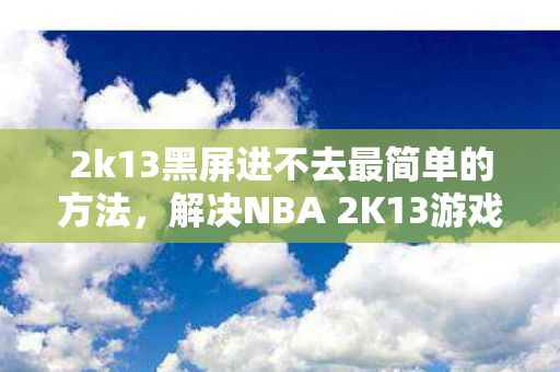 2k13黑屏进不去最简单的方法，解决NBA 2K13游戏黑屏问题的方法